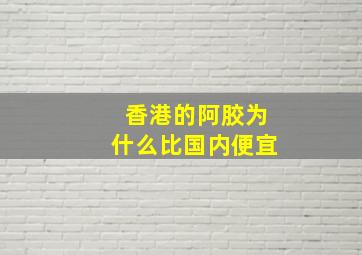 香港的阿胶为什么比国内便宜