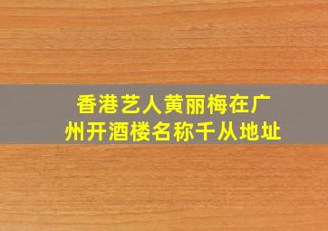 香港艺人黄丽梅在广州开酒楼名称千从地址