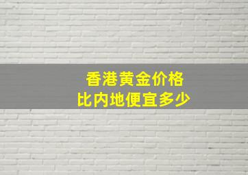 香港黄金价格比内地便宜多少