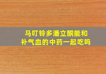 马叮铃多潘立酮能和补气血的中药一起吃吗