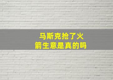 马斯克抢了火箭生意是真的吗