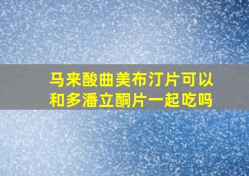 马来酸曲美布汀片可以和多潘立酮片一起吃吗