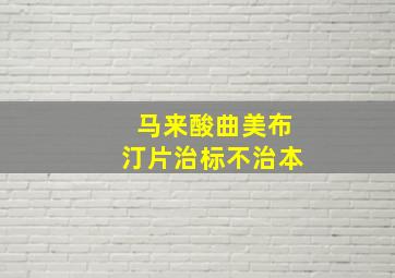 马来酸曲美布汀片治标不治本