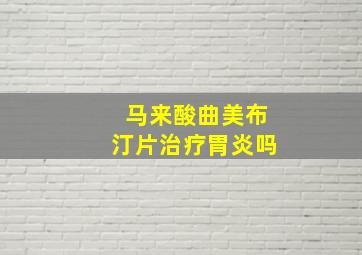 马来酸曲美布汀片治疗胃炎吗