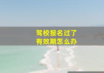 驾校报名过了有效期怎么办