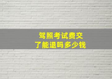 驾照考试费交了能退吗多少钱