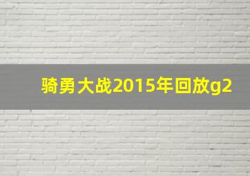 骑勇大战2015年回放g2