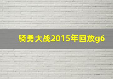 骑勇大战2015年回放g6