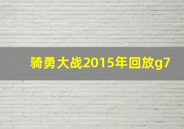 骑勇大战2015年回放g7