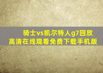 骑士vs凯尔特人g7回放高清在线观看免费下载手机版