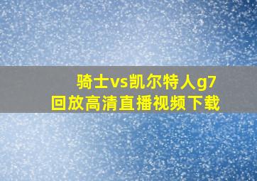 骑士vs凯尔特人g7回放高清直播视频下载