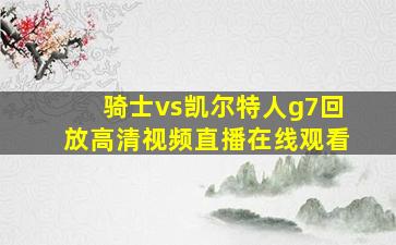 骑士vs凯尔特人g7回放高清视频直播在线观看