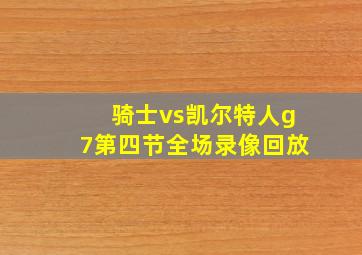 骑士vs凯尔特人g7第四节全场录像回放