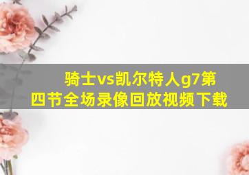 骑士vs凯尔特人g7第四节全场录像回放视频下载