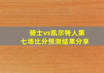 骑士vs凯尔特人第七场比分预测结果分享