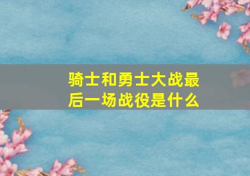 骑士和勇士大战最后一场战役是什么