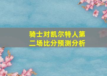 骑士对凯尔特人第二场比分预测分析