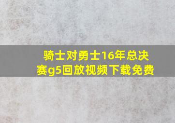 骑士对勇士16年总决赛g5回放视频下载免费