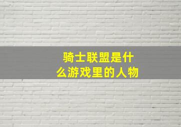 骑士联盟是什么游戏里的人物