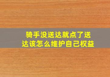 骑手没送达就点了送达该怎么维护自己权益