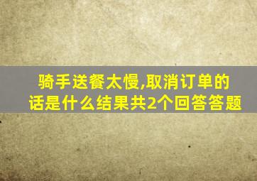 骑手送餐太慢,取消订单的话是什么结果共2个回答答题