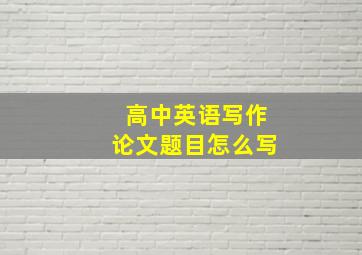 高中英语写作论文题目怎么写