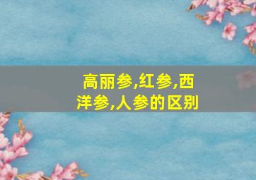 高丽参,红参,西洋参,人参的区别