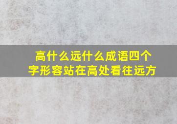 高什么远什么成语四个字形容站在高处看往远方