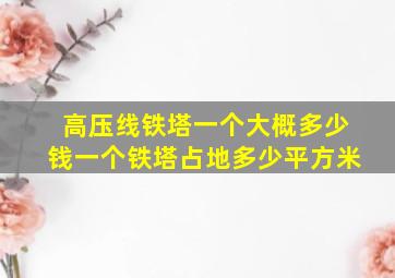 高压线铁塔一个大概多少钱一个铁塔占地多少平方米