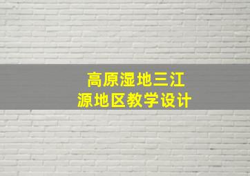 高原湿地三江源地区教学设计