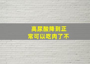 高尿酸降到正常可以吃肉了不