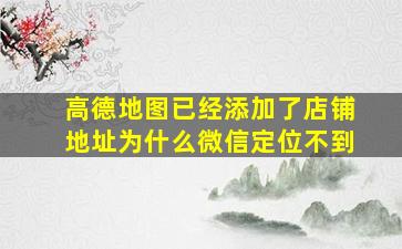 高德地图已经添加了店铺地址为什么微信定位不到