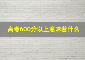 高考600分以上意味着什么