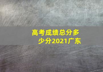 高考成绩总分多少分2021广东