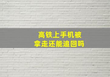 高铁上手机被拿走还能追回吗