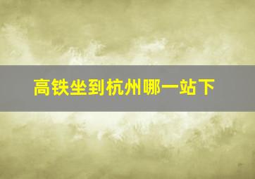 高铁坐到杭州哪一站下