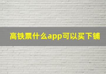 高铁票什么app可以买下铺