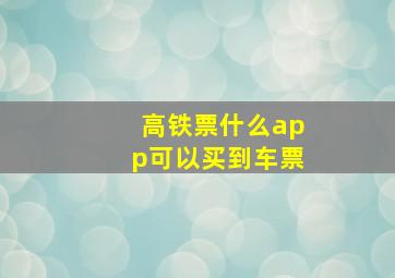 高铁票什么app可以买到车票