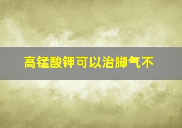 高锰酸钾可以治脚气不