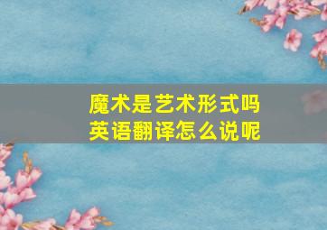 魔术是艺术形式吗英语翻译怎么说呢