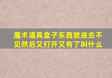 魔术道具盒子东西放进去不见然后又打开又有了叫什么