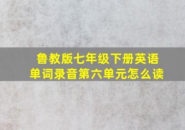 鲁教版七年级下册英语单词录音第六单元怎么读