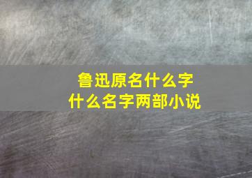 鲁迅原名什么字什么名字两部小说