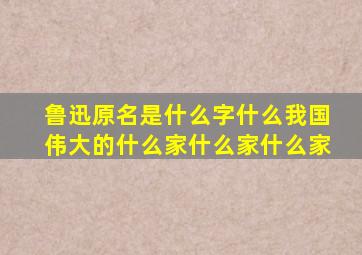 鲁迅原名是什么字什么我国伟大的什么家什么家什么家