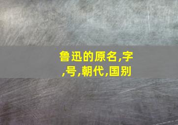 鲁迅的原名,字,号,朝代,国别