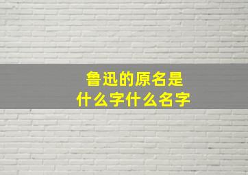 鲁迅的原名是什么字什么名字