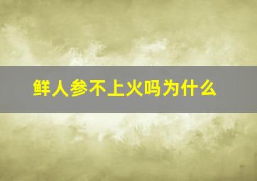 鲜人参不上火吗为什么