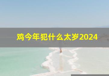 鸡今年犯什么太岁2024