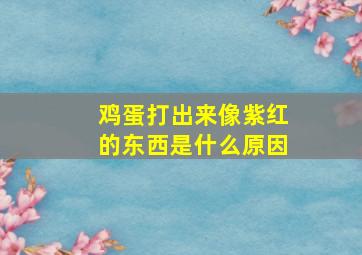 鸡蛋打出来像紫红的东西是什么原因