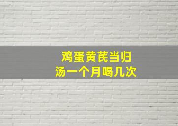 鸡蛋黄芪当归汤一个月喝几次